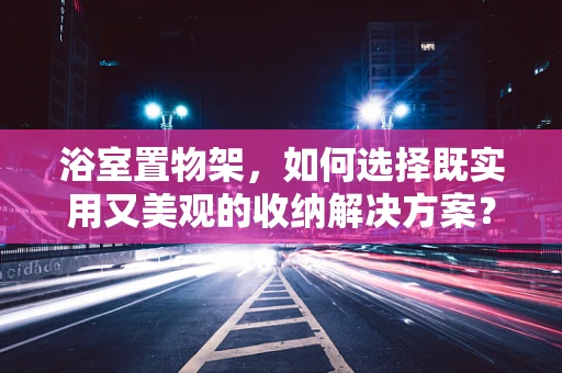 浴室置物架，如何选择既实用又美观的收纳解决方案？