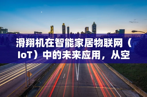 滑翔机在智能家居物联网（IoT）中的未来应用，从空中到掌中的智能连接？