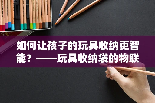 如何让孩子的玩具收纳更智能？——玩具收纳袋的物联网化改造