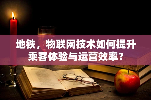 地铁，物联网技术如何提升乘客体验与运营效率？