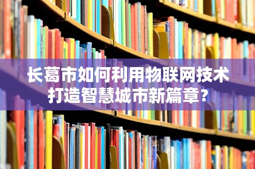 长葛市如何利用物联网技术打造智慧城市新篇章？