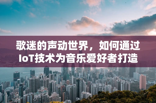 歌迷的声动世界，如何通过IoT技术为音乐爱好者打造沉浸式体验？