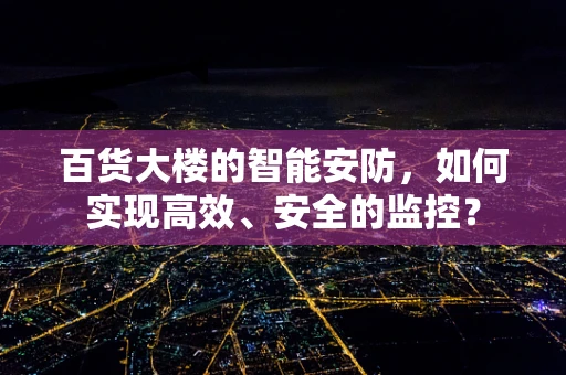 百货大楼的智能安防，如何实现高效、安全的监控？