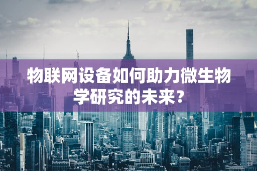 物联网设备如何助力微生物学研究的未来？