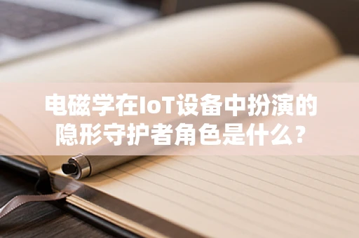 电磁学在IoT设备中扮演的隐形守护者角色是什么？