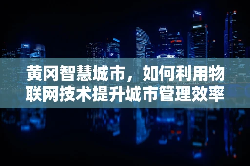 黄冈智慧城市，如何利用物联网技术提升城市管理效率？