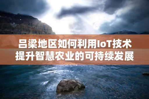 吕梁地区如何利用IoT技术提升智慧农业的可持续发展？