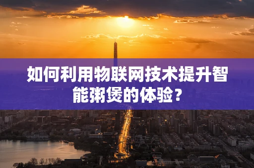 如何利用物联网技术提升智能粥煲的体验？