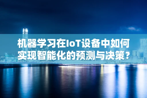 机器学习在IoT设备中如何实现智能化的预测与决策？