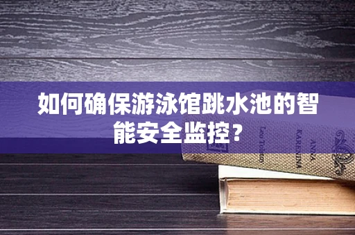 如何确保游泳馆跳水池的智能安全监控？