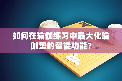 如何在瑜伽练习中最大化瑜伽垫的智能功能？