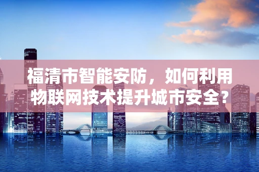 福清市智能安防，如何利用物联网技术提升城市安全？