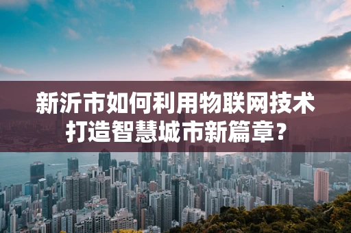 新沂市如何利用物联网技术打造智慧城市新篇章？