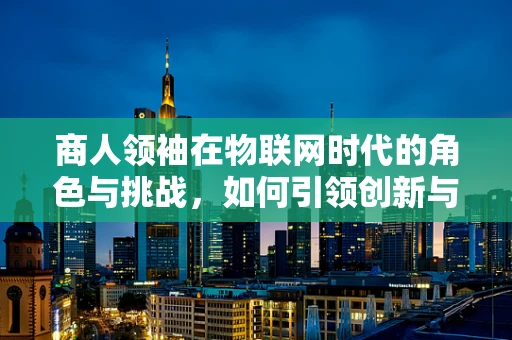 商人领袖在物联网时代的角色与挑战，如何引领创新与可持续发展？