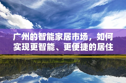 广州的智能家居市场，如何实现更智能、更便捷的居住体验？