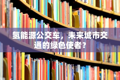 氢能源公交车，未来城市交通的绿色使者？