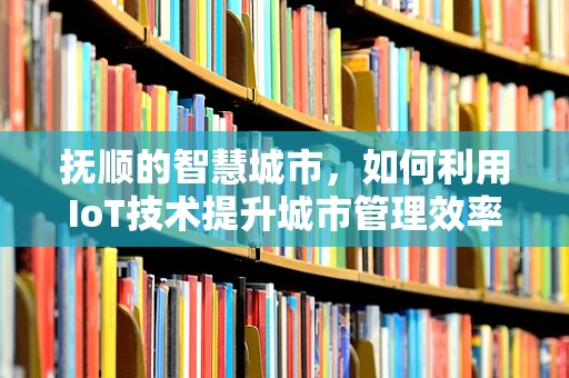 抚顺的智慧城市，如何利用IoT技术提升城市管理效率？