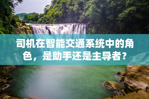 司机在智能交通系统中的角色，是助手还是主导者？