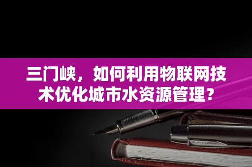 三门峡，如何利用物联网技术优化城市水资源管理？