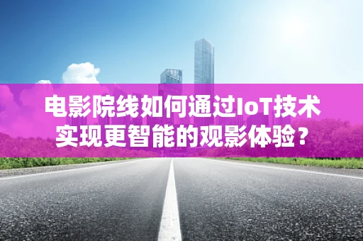 电影院线如何通过IoT技术实现更智能的观影体验？