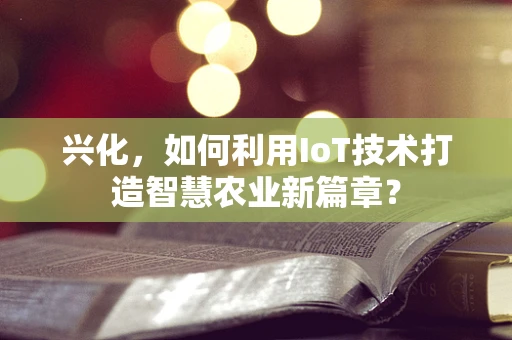 兴化，如何利用IoT技术打造智慧农业新篇章？