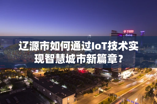 辽源市如何通过IoT技术实现智慧城市新篇章？