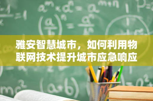 雅安智慧城市，如何利用物联网技术提升城市应急响应能力？