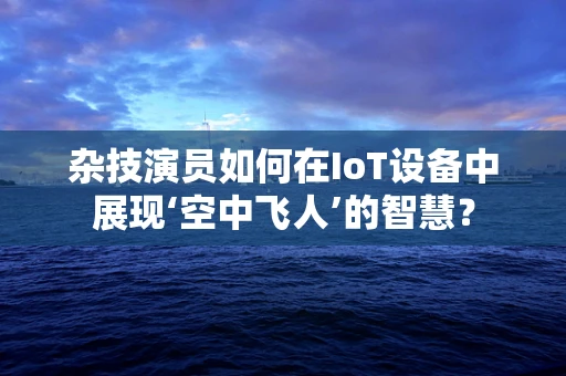 杂技演员如何在IoT设备中展现‘空中飞人’的智慧？