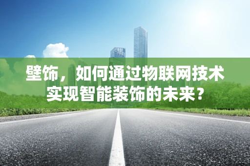 壁饰，如何通过物联网技术实现智能装饰的未来？