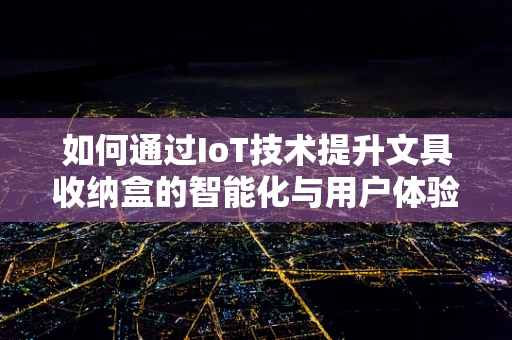 如何通过IoT技术提升文具收纳盒的智能化与用户体验？