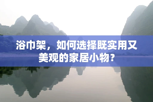 浴巾架，如何选择既实用又美观的家居小物？