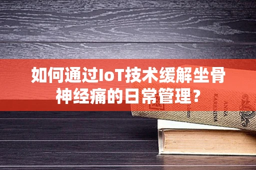 如何通过IoT技术缓解坐骨神经痛的日常管理？