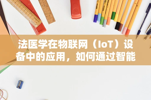 法医学在物联网（IoT）设备中的应用，如何通过智能设备提升犯罪现场的调查效率？