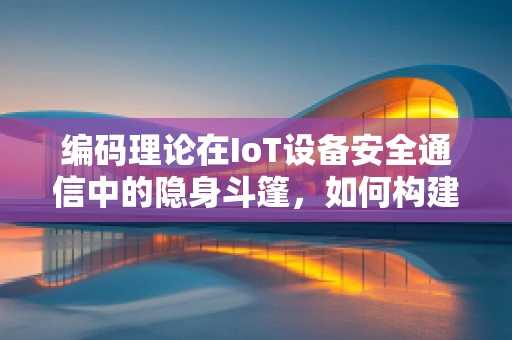 编码理论在IoT设备安全通信中的隐身斗篷，如何构建不可破解的通信链路？