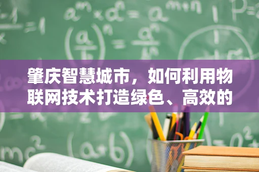 肇庆智慧城市，如何利用物联网技术打造绿色、高效的智能生活？