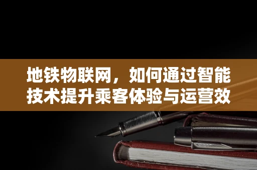 地铁物联网，如何通过智能技术提升乘客体验与运营效率？