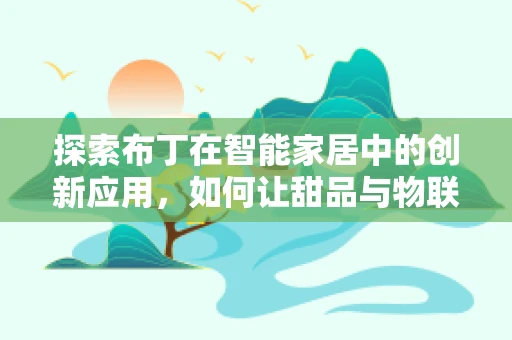 探索布丁在智能家居中的创新应用，如何让甜品与物联网共舞？