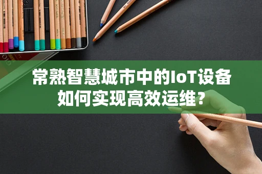 常熟智慧城市中的IoT设备如何实现高效运维？