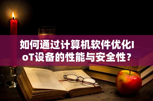 如何通过计算机软件优化IoT设备的性能与安全性？