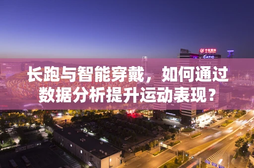 长跑与智能穿戴，如何通过数据分析提升运动表现？