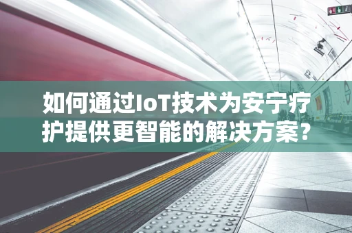 如何通过IoT技术为安宁疗护提供更智能的解决方案？