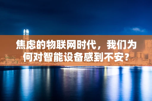 焦虑的物联网时代，我们为何对智能设备感到不安？