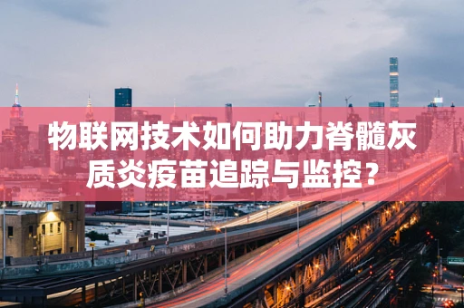 物联网技术如何助力脊髓灰质炎疫苗追踪与监控？