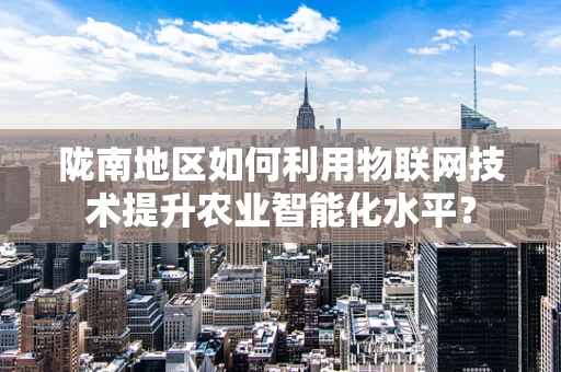 陇南地区如何利用物联网技术提升农业智能化水平？