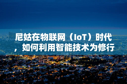 尼姑在物联网（IoT）时代，如何利用智能技术为修行生活添彩？