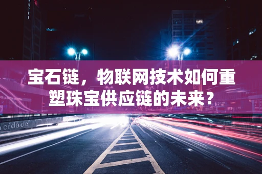 宝石链，物联网技术如何重塑珠宝供应链的未来？