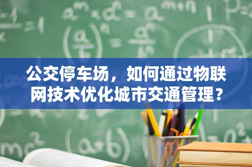 公交停车场，如何通过物联网技术优化城市交通管理？