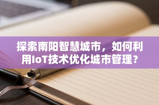 探索南阳智慧城市，如何利用IoT技术优化城市管理？