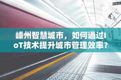 嵊州智慧城市，如何通过IoT技术提升城市管理效率？