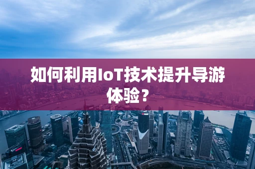 如何利用IoT技术提升导游体验？